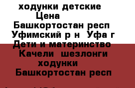 ходунки детские  › Цена ­ 1 200 - Башкортостан респ., Уфимский р-н, Уфа г. Дети и материнство » Качели, шезлонги, ходунки   . Башкортостан респ.